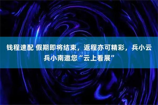 钱程速配 假期即将结束，返程亦可精彩，兵小云兵小南邀您“云上看展”