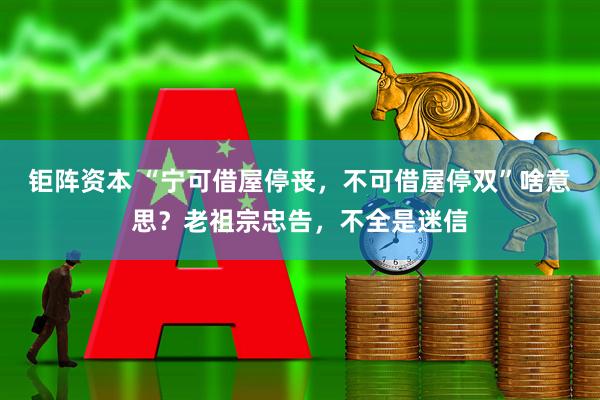 钜阵资本 “宁可借屋停丧，不可借屋停双”啥意思？老祖宗忠告，不全是迷信