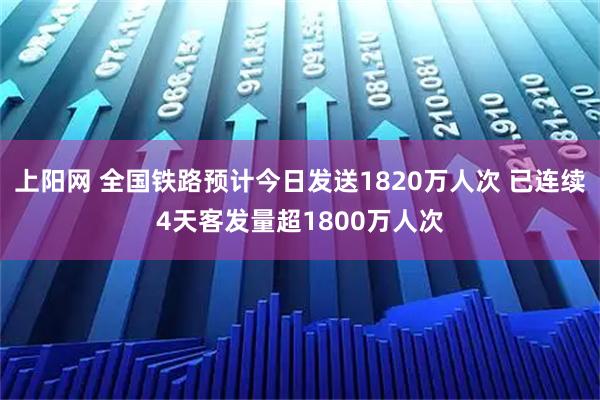 上阳网 全国铁路预计今日发送1820万人次 已连续4天客发量超1800万人次