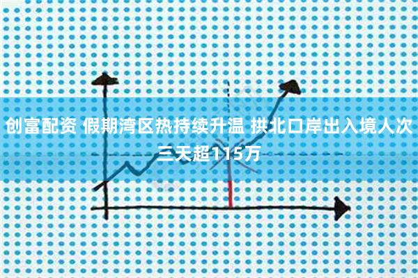 创富配资 假期湾区热持续升温 拱北口岸出入境人次三天超115万