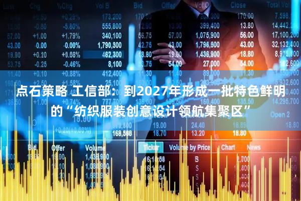 点石策略 工信部：到2027年形成一批特色鲜明的“纺织服装创意设计领航集聚区”