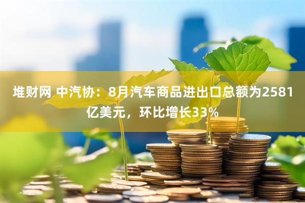 堆财网 中汽协：8月汽车商品进出口总额为2581亿美元，环比增长33%