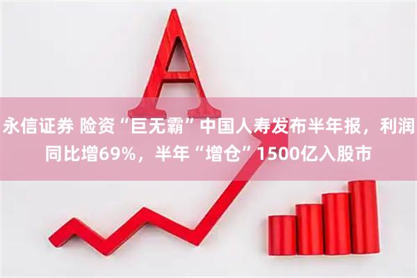 永信证券 险资“巨无霸”中国人寿发布半年报，利润同比增69%，半年“增仓”1500亿入股市