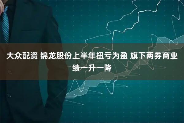 大众配资 锦龙股份上半年扭亏为盈 旗下两券商业绩一升一降