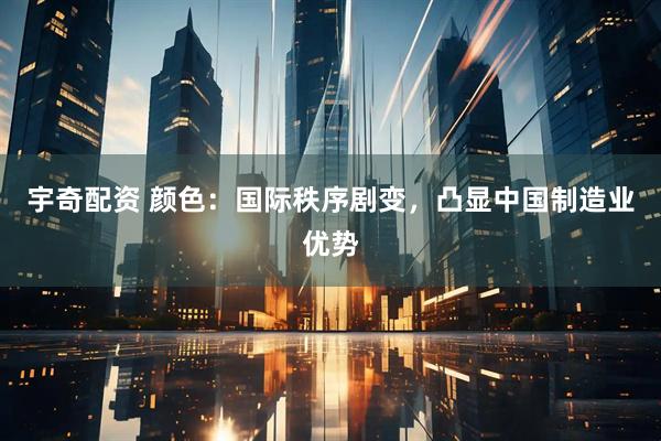 宇奇配资 颜色：国际秩序剧变，凸显中国制造业优势