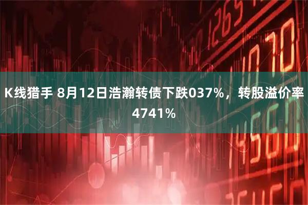 K线猎手 8月12日浩瀚转债下跌037%，转股溢价率4741%