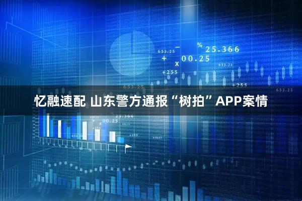 忆融速配 山东警方通报“树拍”APP案情