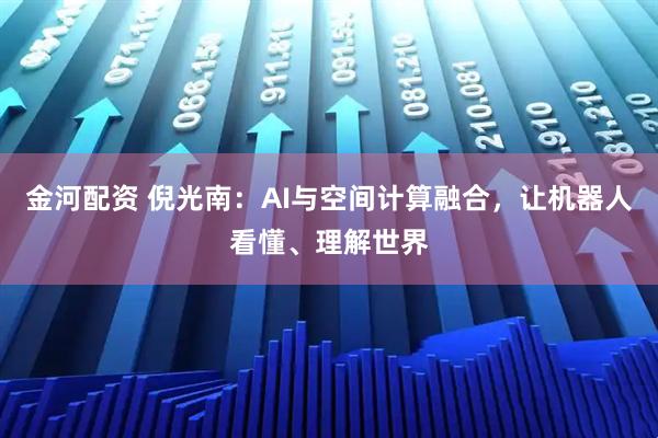金河配资 倪光南：AI与空间计算融合，让机器人看懂、理解世界