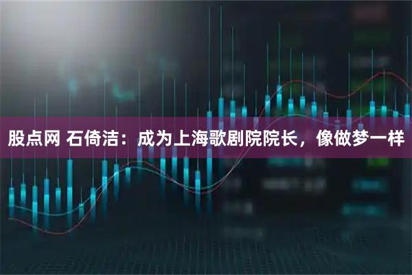股点网 石倚洁：成为上海歌剧院院长，像做梦一样