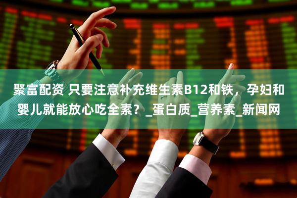 聚富配资 只要注意补充维生素B12和铁，孕妇和婴儿就能放心吃全素？_蛋白质_营养素_新闻网