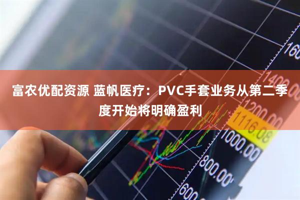 富农优配资源 蓝帆医疗：PVC手套业务从第二季度开始将明确盈利