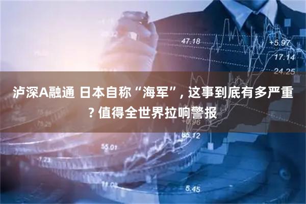 泸深A融通 日本自称“海军”, 这事到底有多严重? 值得全世界拉响警报