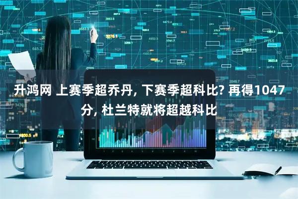 升鸿网 上赛季超乔丹, 下赛季超科比? 再得1047分, 杜兰特就将超越科比