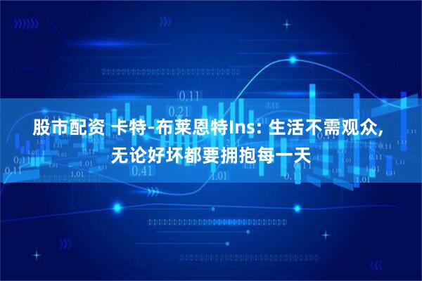 股市配资 卡特-布莱恩特Ins: 生活不需观众, 无论好坏都要拥抱每一天