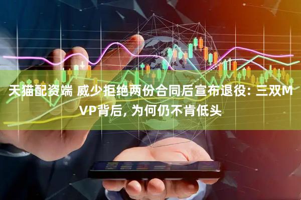 天猫配资端 威少拒绝两份合同后宣布退役: 三双MVP背后, 为何仍不肯低头