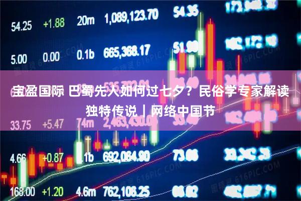 宝盈国际 巴蜀先人如何过七夕？民俗学专家解读独特传说｜网络中国节
