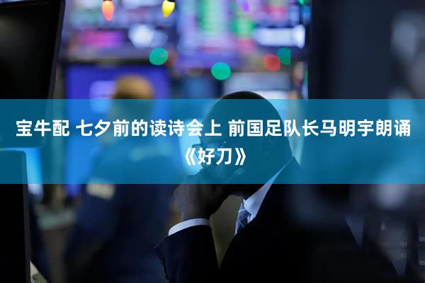 宝牛配 七夕前的读诗会上 前国足队长马明宇朗诵《好刀》