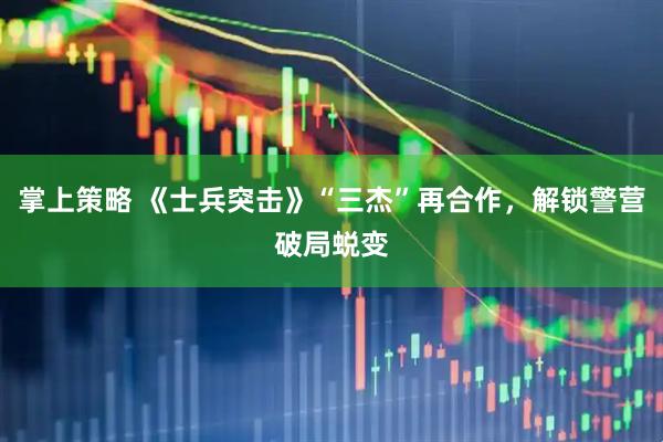 掌上策略 《士兵突击》“三杰”再合作，解锁警营破局蜕变